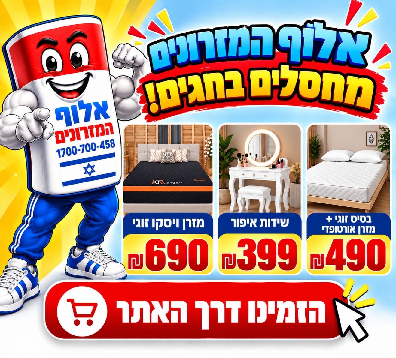 אלוף המזרונים מחסלים בחגים! מזרן ויסקו זוגי 690 ש"ח, שידות איפור 399 ש"ח, בסיס זוגי ומזרן אורטופדי 490 ש"ח. הזמינו דרך האתר.