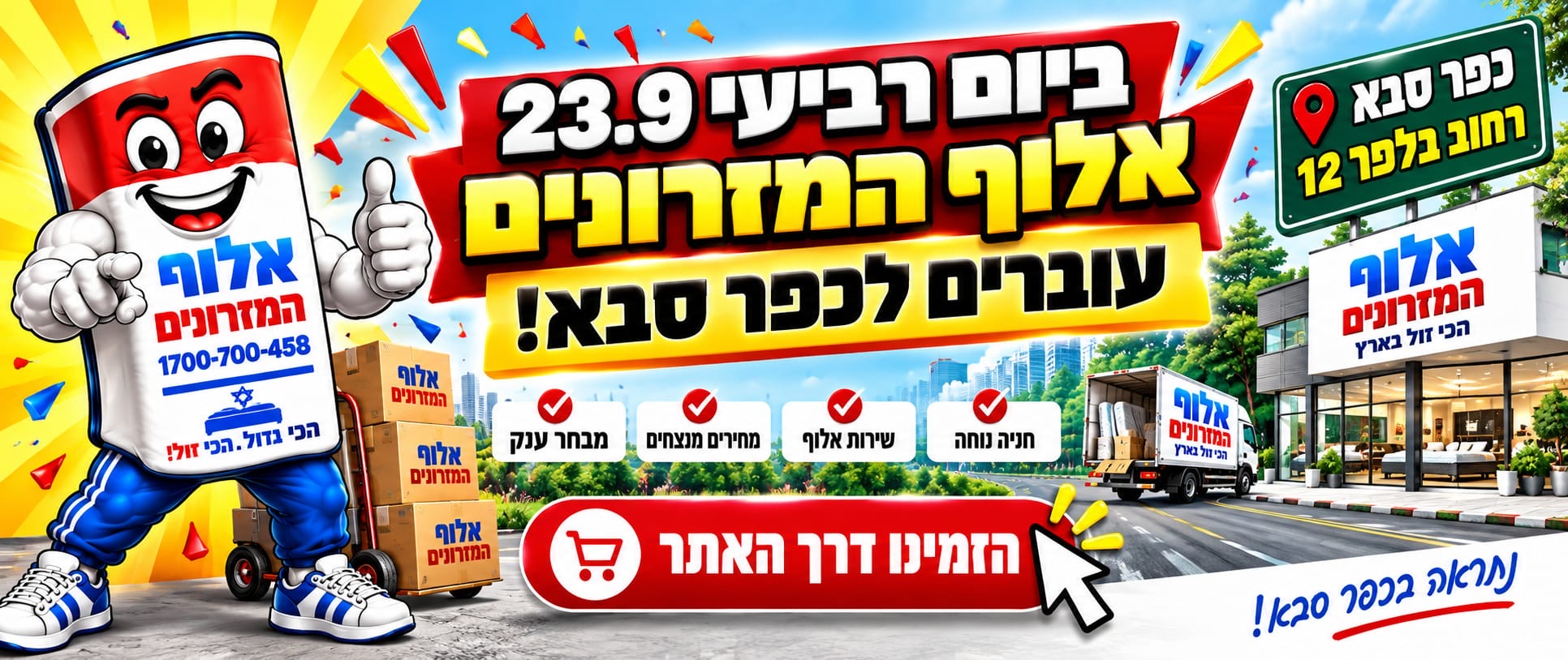 אלוף המזרונים עוברים לכפר סבא! ביום רביעי 23.9 נפתחים ברחוב בלפר 12, כפר סבא. חנייה נוחה, שירות אלוף, מחירים מנצחים ומבחר ענק. הזמינו דרך האתר.