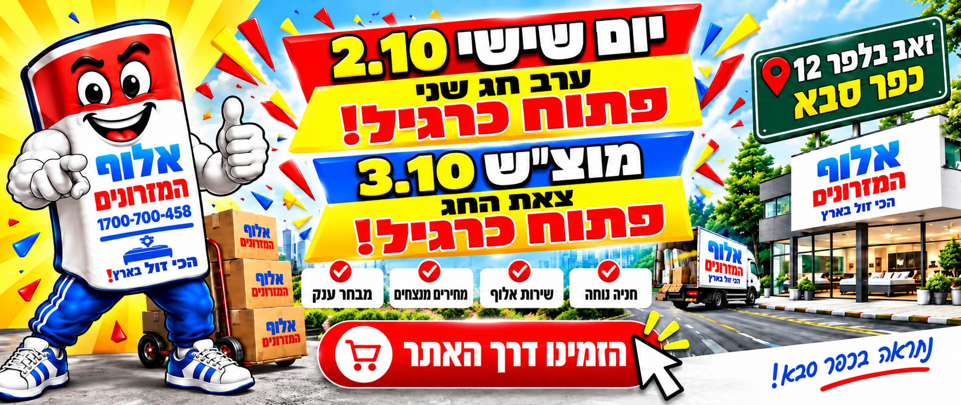 אלוף המזרונים פתוח כרגיל! יום שישי 2.10 ערב חג שני, ומוצאי שבת 3.10 צאת החג. זאב בלפר 12, כפר סבא. חנייה נוחה, שירות אלוף, מחירים מנצחים ומבחר ענק. הזמינו דרך האתר.