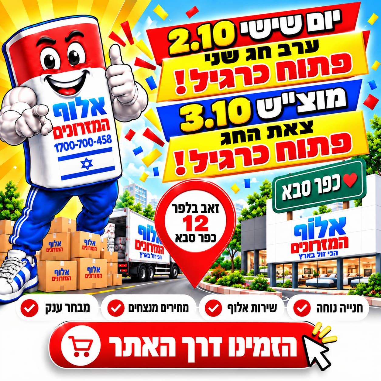 אלוף המזרונים פתוח כרגיל! יום שישי 2.10 ערב חג שני, ומוצאי שבת 3.10 צאת החג. זאב בלפר 12, כפר סבא. חנייה נוחה, שירות אלוף, מחירים מנצחים ומבחר ענק. הזמינו דרך האתר.